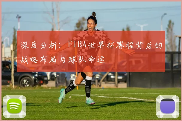 深度分析：FIBA世界杯赛程背后的战略布局与球队命运