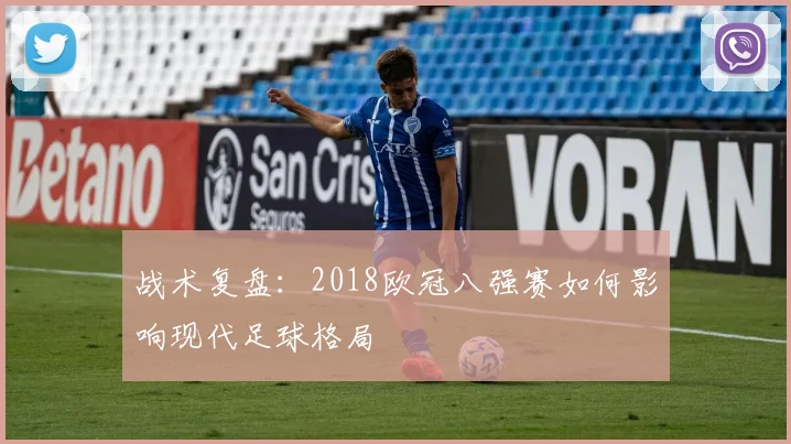 战术复盘:2018欧冠八强赛如何影响现代足球格局