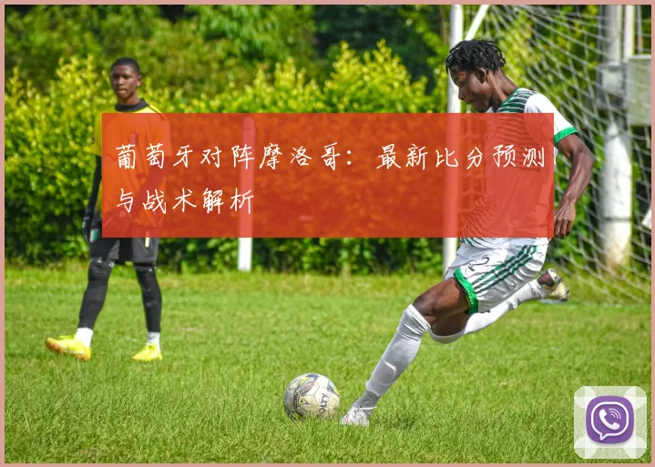 葡萄牙对阵摩洛哥：最新比分预测与战术解析