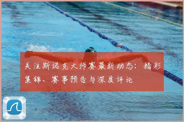 关注斯诺克大师赛最新动态：精彩集锦、赛事预告与深度评论