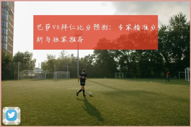 巴萨vs拜仁比分预测：专家精准分析与独家推荐