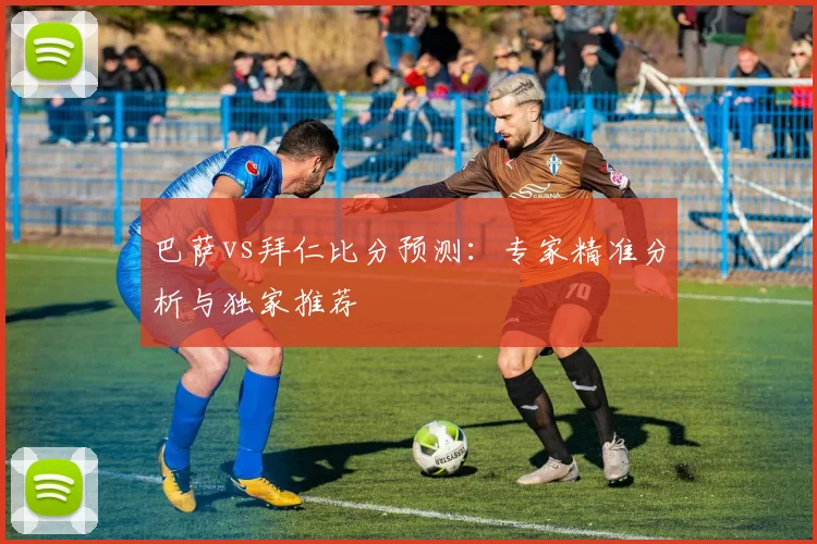 巴萨vs拜仁比分预测：专家精准分析与独家推荐