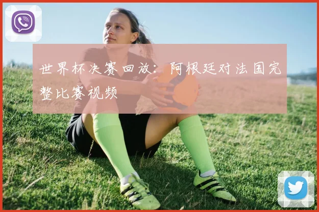 世界杯决赛回放:阿根廷对法国完整比赛视频