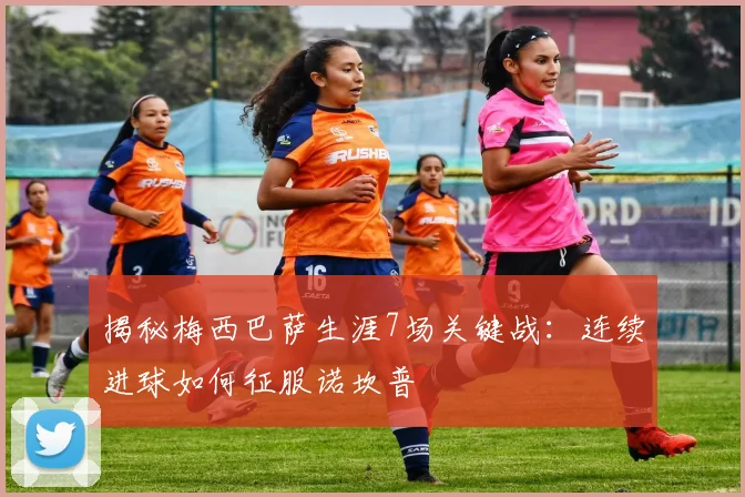 揭秘梅西巴萨生涯7场关键战：连续进球如何征服诺坎普