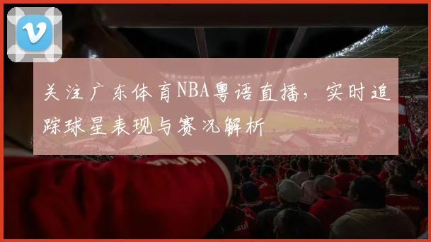 关注广东体育NBA粤语直播,实时追踪球星表现与赛况解析