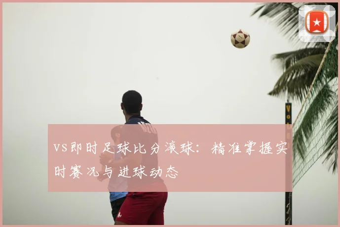 vs即时足球比分滚球:精准掌握实时赛况与进球动态