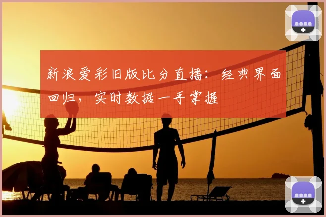 新浪爱彩旧版比分直播：经典界面回归，实时数据一手掌握