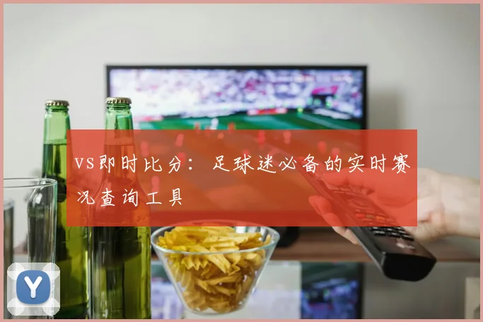 vs即时比分:足球迷必备的实时赛况查询工具