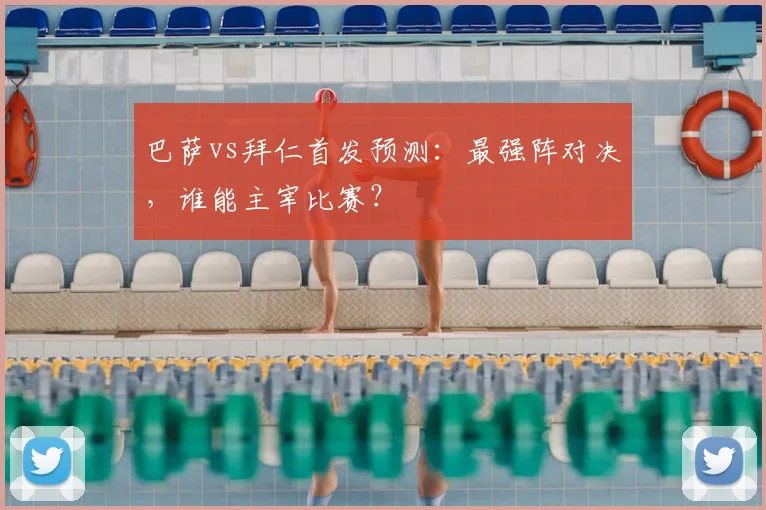 巴萨vs拜仁首发预测：最强阵对决，谁能主宰比赛？