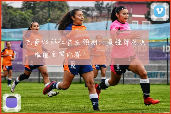 巴萨vs拜仁首发预测：最强阵对决，谁能主宰比赛？