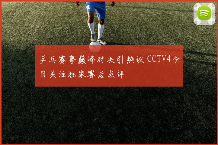 乒乓赛事巅峰对决引热议 CCTV4今日关注独家赛后点评