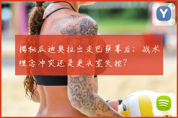 揭秘瓜迪奥拉出走巴萨幕后:战术理念冲突还是更衣室失控?