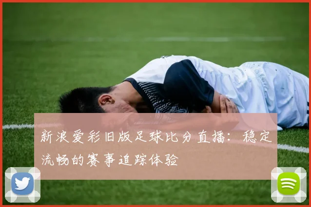 新浪爱彩旧版足球比分直播：稳定流畅的赛事追踪体验