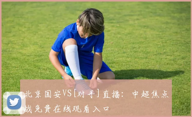 北京国安VS[对手]直播：中超焦点战免费在线观看入口