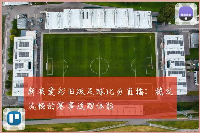新浪爱彩旧版足球比分直播：稳定流畅的赛事追踪体验