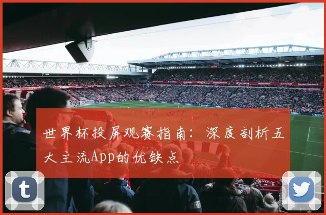 世界杯投屏观赛指南：深度剖析五大主流App的优缺点