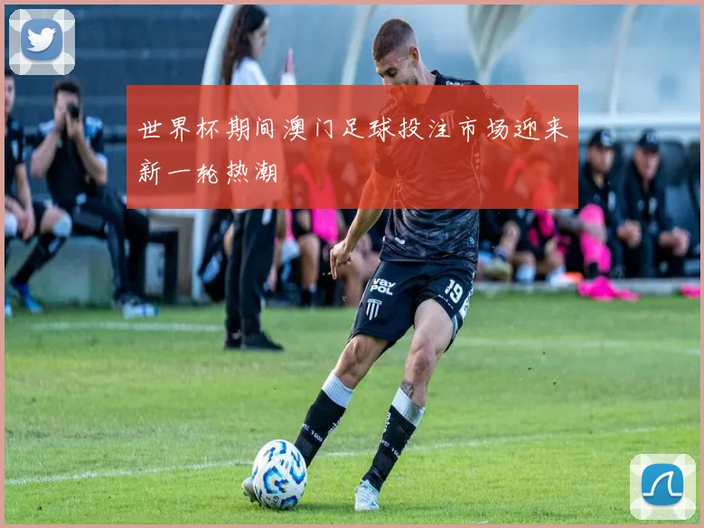 世界杯期间澳门足球投注市场迎来新一轮热潮