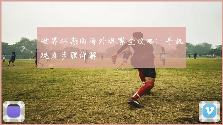 世界杯期间海外观赛全攻略：手机观看步骤详解