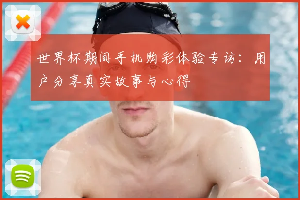 世界杯期间手机购彩体验专访：用户分享真实故事与心得