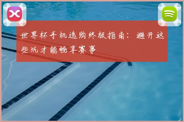 世界杯手机选购终极指南：避开这些坑才能畅享赛事