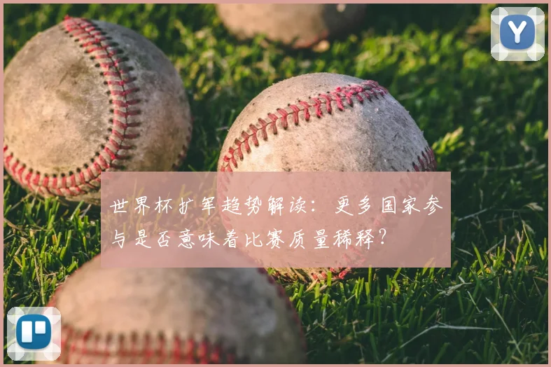 世界杯扩军趋势解读：更多国家参与是否意味着比赛质量稀释？