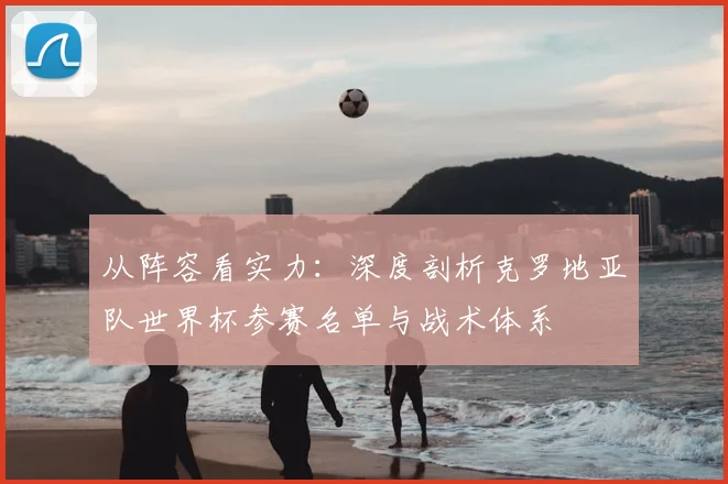 从阵容看实力：深度剖析克罗地亚队世界杯参赛名单与战术体系