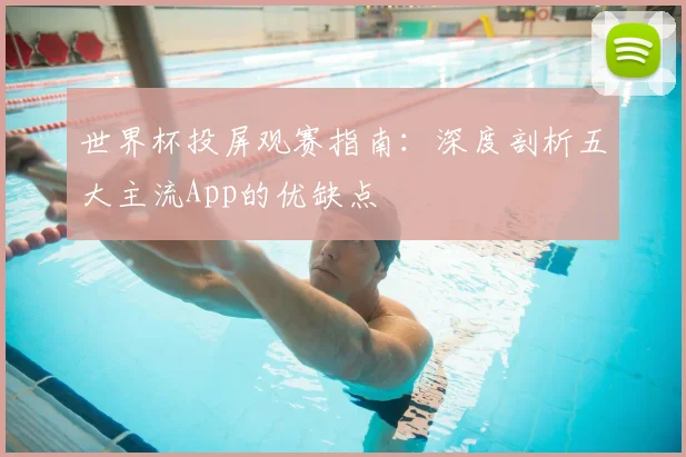 世界杯投屏观赛指南：深度剖析五大主流App的优缺点