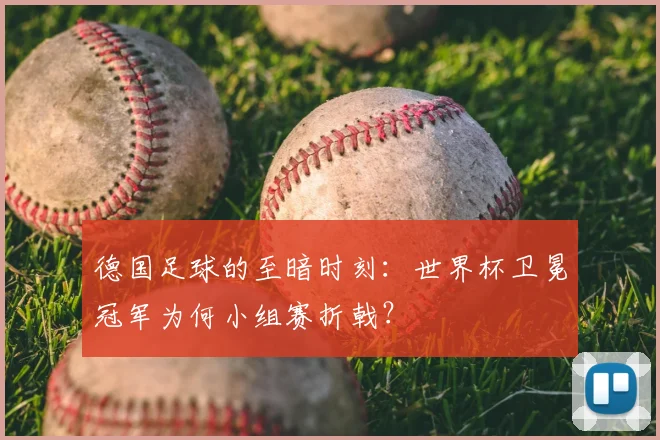 德国足球的至暗时刻：世界杯卫冕冠军为何小组赛折戟？