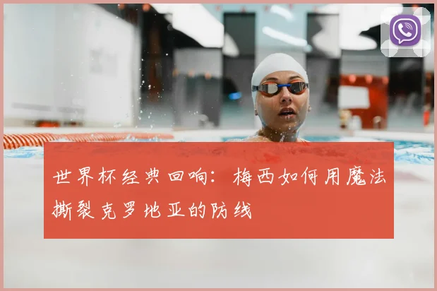 世界杯经典回响:梅西如何用魔法撕裂克罗地亚的防线