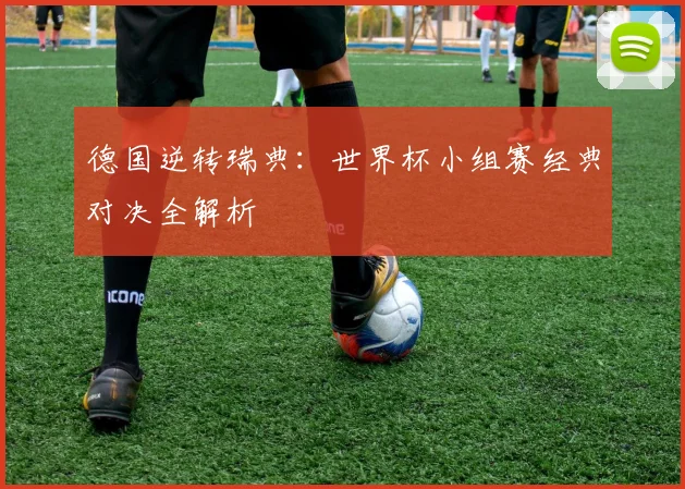 德国逆转瑞典：世界杯小组赛经典对决全解析