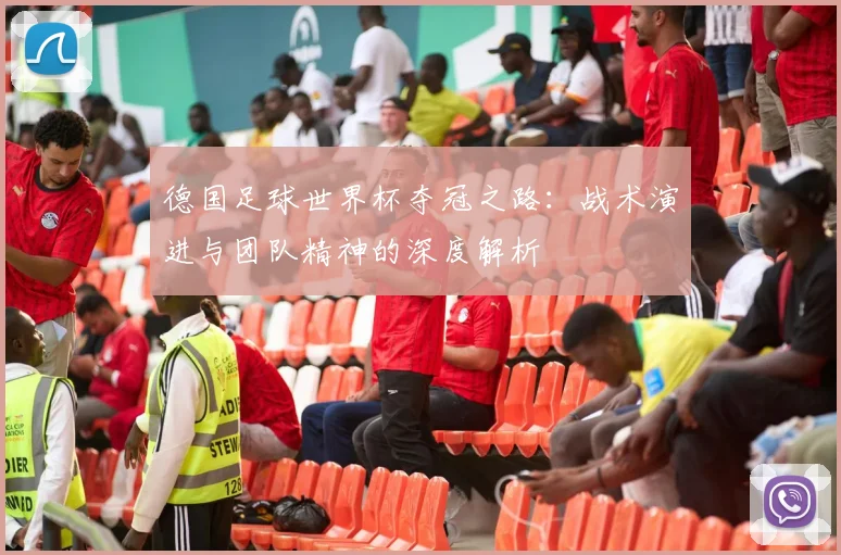 德国足球世界杯夺冠之路：战术演进与团队精神的深度解析
