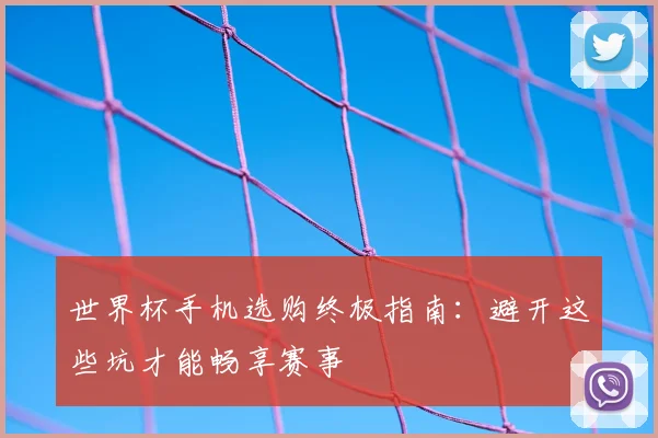 世界杯手机选购终极指南：避开这些坑才能畅享赛事