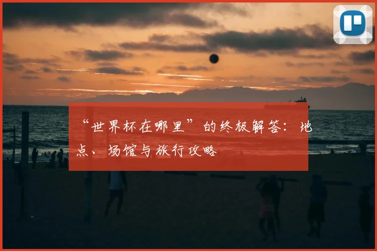 “世界杯在哪里”的终极解答:地点、场馆与旅行攻略