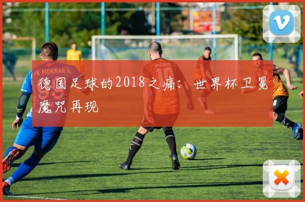 德国足球的2018之痛：世界杯卫冕魔咒再现