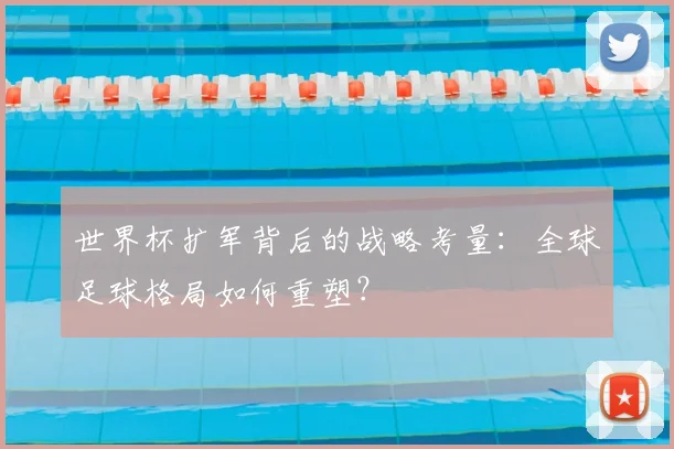 世界杯扩军背后的战略考量：全球足球格局如何重塑？