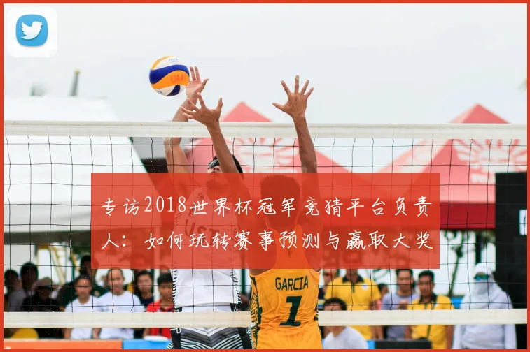 专访2018世界杯冠军竞猜平台负责人：如何玩转赛事预测与赢取大奖