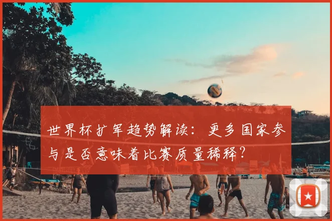 世界杯扩军趋势解读：更多国家参与是否意味着比赛质量稀释？