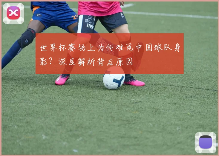 世界杯赛场上为何难觅中国球队身影?深度解析背后原因