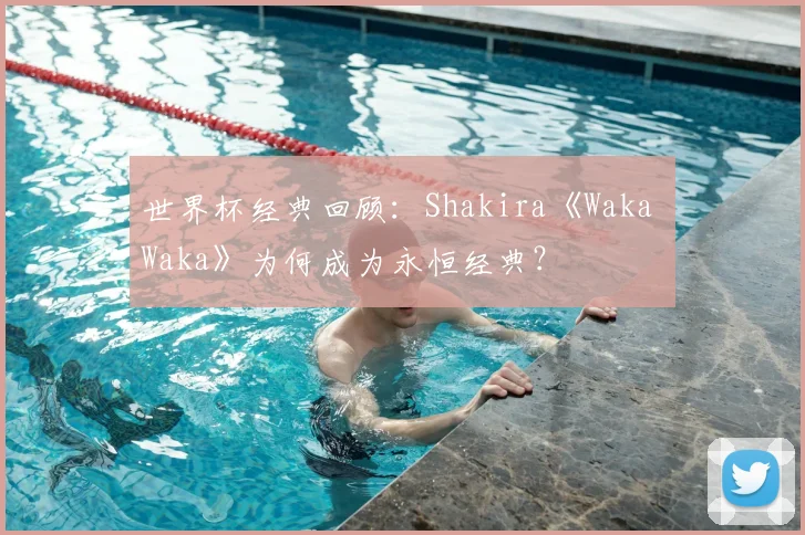 世界杯经典回顾：Shakira《Waka Waka》为何成为永恒经典？