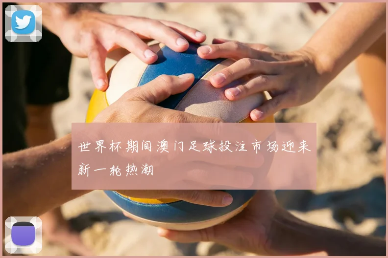 世界杯期间澳门足球投注市场迎来新一轮热潮