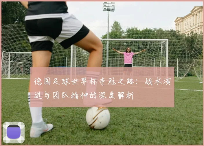 德国足球世界杯夺冠之路：战术演进与团队精神的深度解析