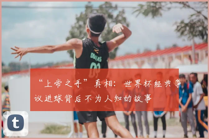 “上帝之手”真相：世界杯经典争议进球背后不为人知的故事