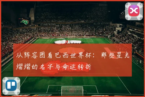 从阵容图看巴西世界杯：那些星光熠熠的名字与命运转折